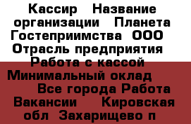 Кассир › Название организации ­ Планета Гостеприимства, ООО › Отрасль предприятия ­ Работа с кассой › Минимальный оклад ­ 15 000 - Все города Работа » Вакансии   . Кировская обл.,Захарищево п.